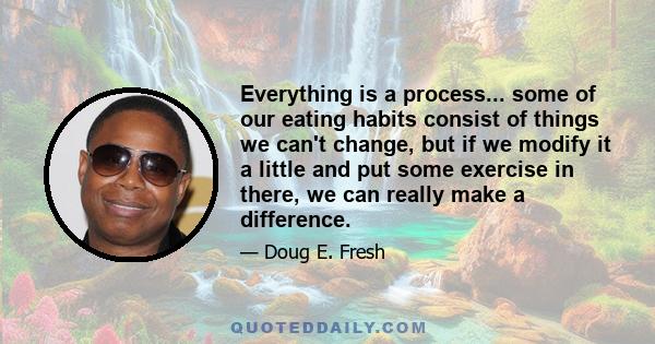 Everything is a process... some of our eating habits consist of things we can't change, but if we modify it a little and put some exercise in there, we can really make a difference.