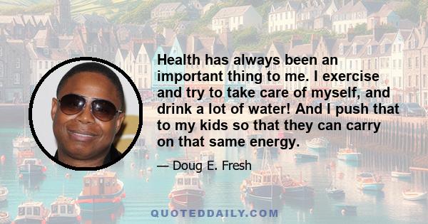 Health has always been an important thing to me. I exercise and try to take care of myself, and drink a lot of water! And I push that to my kids so that they can carry on that same energy.