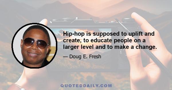 Hip-hop is supposed to uplift and create, to educate people on a larger level and to make a change.