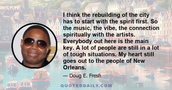 I think the rebuilding of the city has to start with the spirit first. So the music, the vibe, the connection spiritually with the artists. Everybody out here is the main key. A lot of people are still in a lot of tough 