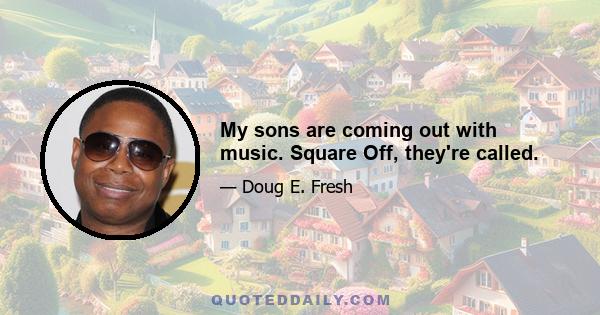 My sons are coming out with music. Square Off, they're called.