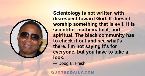 Scientology is not written with disrespect toward God. It doesn't worship something that is evil. It is scientific, mathematical, and spiritual. The black community has to check it out and see what's there. I'm not