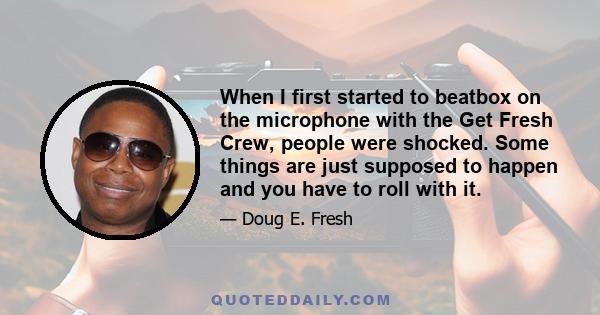 When I first started to beatbox on the microphone with the Get Fresh Crew, people were shocked. Some things are just supposed to happen and you have to roll with it.