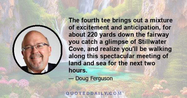 The fourth tee brings out a mixture of excitement and anticipation, for about 220 yards down the fairway you catch a glimpse of Stillwater Cove, and realize you'll be walking along this spectacular meeting of land and