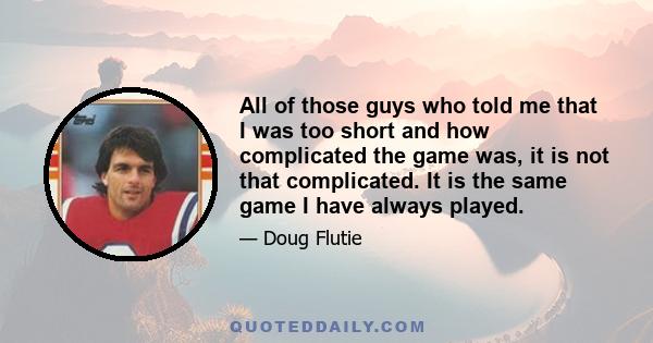 All of those guys who told me that I was too short and how complicated the game was, it is not that complicated. It is the same game I have always played.