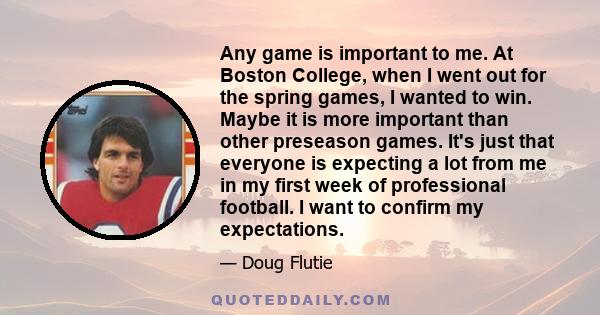 Any game is important to me. At Boston College, when I went out for the spring games, I wanted to win. Maybe it is more important than other preseason games. It's just that everyone is expecting a lot from me in my