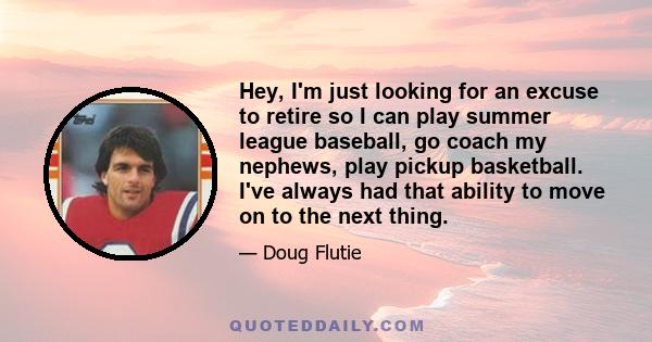 Hey, I'm just looking for an excuse to retire so I can play summer league baseball, go coach my nephews, play pickup basketball. I've always had that ability to move on to the next thing.