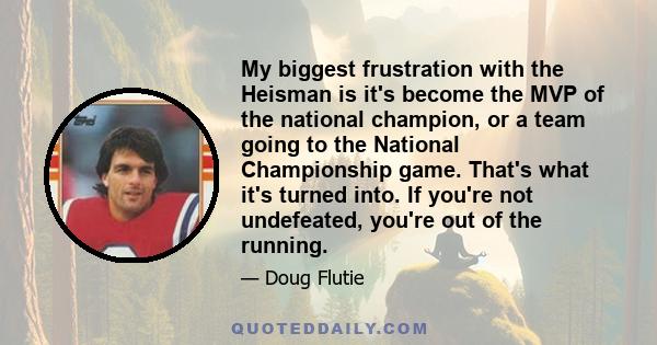 My biggest frustration with the Heisman is it's become the MVP of the national champion, or a team going to the National Championship game. That's what it's turned into. If you're not undefeated, you're out of the