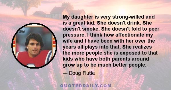 My daughter is very strong-willed and is a great kid. She doesn't drink. She doesn't smoke. She doesn't fold to peer pressure. I think how affectionate my wife and I have been with her over the years all plays into