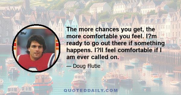 The more chances you get, the more comfortable you feel. I?m ready to go out there if something happens. I?ll feel comfortable if I am ever called on.