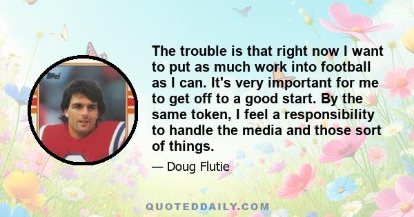 The trouble is that right now I want to put as much work into football as I can. It's very important for me to get off to a good start. By the same token, I feel a responsibility to handle the media and those sort of