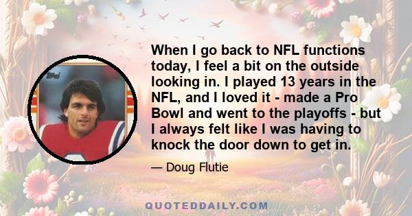 When I go back to NFL functions today, I feel a bit on the outside looking in. I played 13 years in the NFL, and I loved it - made a Pro Bowl and went to the playoffs - but I always felt like I was having to knock the