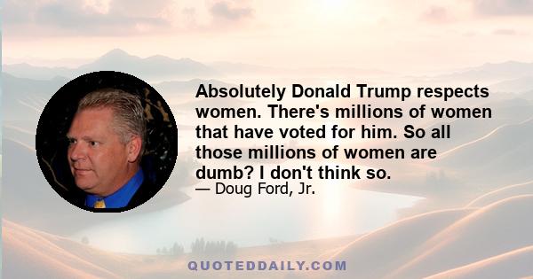 Absolutely Donald Trump respects women. There's millions of women that have voted for him. So all those millions of women are dumb? I don't think so.