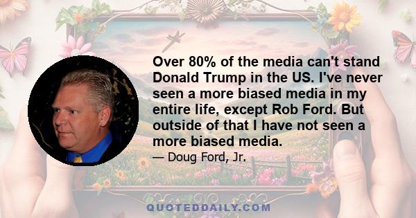 Over 80% of the media can't stand Donald Trump in the US. I've never seen a more biased media in my entire life, except Rob Ford. But outside of that I have not seen a more biased media.