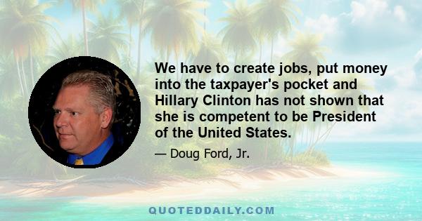 We have to create jobs, put money into the taxpayer's pocket and Hillary Clinton has not shown that she is competent to be President of the United States.