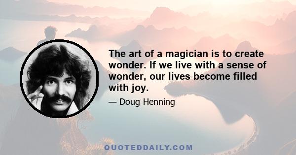 The art of a magician is to create wonder. If we live with a sense of wonder, our lives become filled with joy.