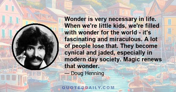 Wonder is very necessary in life. When we're little kids, we're filled with wonder for the world - it's fascinating and miraculous. A lot of people lose that. They become cynical and jaded, especially in modern day