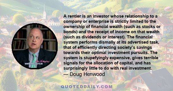 A rentier is an investor whose relationship to a company or enterprise is strictly limited to the ownership of financial wealth (such as stocks or bonds) and the receipt of income on that wealth (such as dividends or