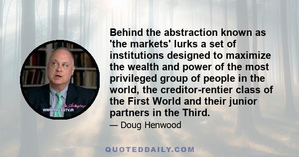 Behind the abstraction known as 'the markets' lurks a set of institutions designed to maximize the wealth and power of the most privileged group of people in the world, the creditor-rentier class of the First World and