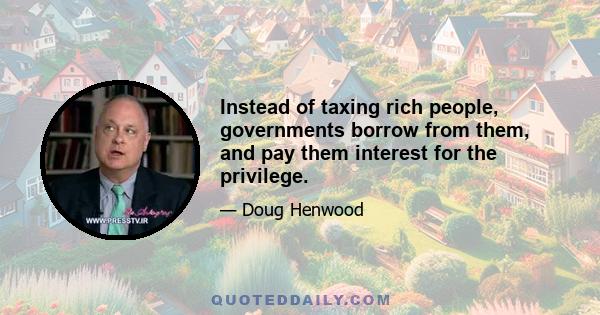 Instead of taxing rich people, governments borrow from them, and pay them interest for the privilege.