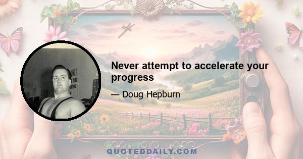 Never attempt to accelerate your progress