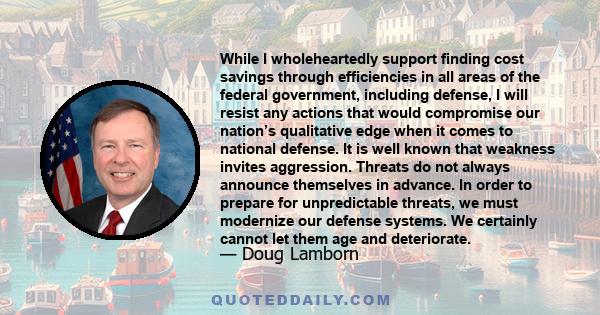 While I wholeheartedly support finding cost savings through efficiencies in all areas of the federal government, including defense, I will resist any actions that would compromise our nation’s qualitative edge when it