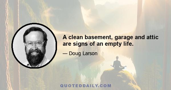 A clean basement, garage and attic are signs of an empty life.