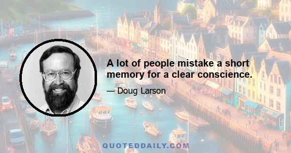 A lot of people mistake a short memory for a clear conscience.