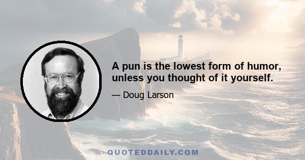 A pun is the lowest form of humor, unless you thought of it yourself.