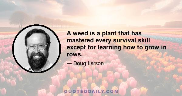 A weed is a plant that has mastered every survival skill except for learning how to grow in rows.