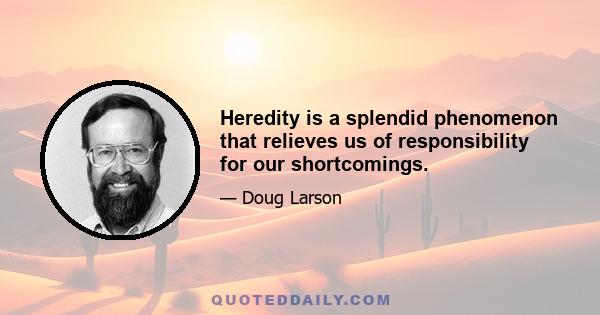 Heredity is a splendid phenomenon that relieves us of responsibility for our shortcomings.