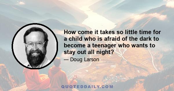 How come it takes so little time for a child who is afraid of the dark to become a teenager who wants to stay out all night?