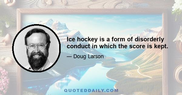 Ice hockey is a form of disorderly conduct in which the score is kept.