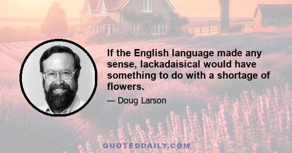 If the English language made any sense, lackadaisical would have something to do with a shortage of flowers.