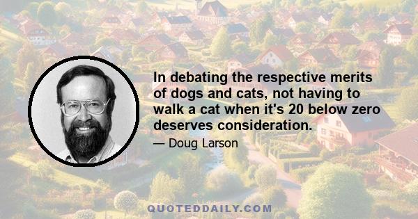 In debating the respective merits of dogs and cats, not having to walk a cat when it's 20 below zero deserves consideration.