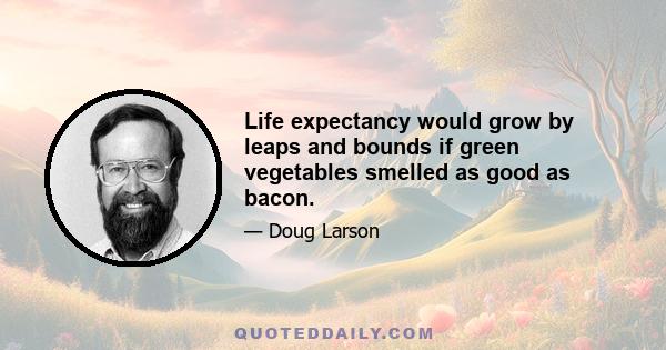 Life expectancy would grow by leaps and bounds if green vegetables smelled as good as bacon.