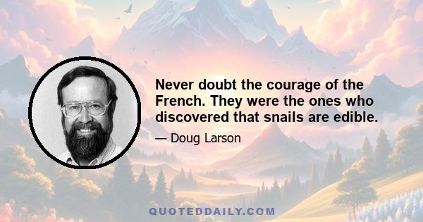 Never doubt the courage of the French. They were the ones who discovered that snails are edible.