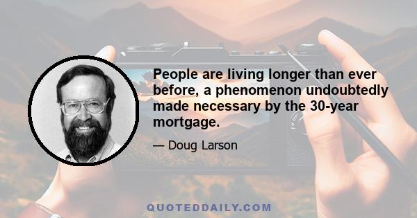 People are living longer than ever before, a phenomenon undoubtedly made necessary by the 30-year mortgage.