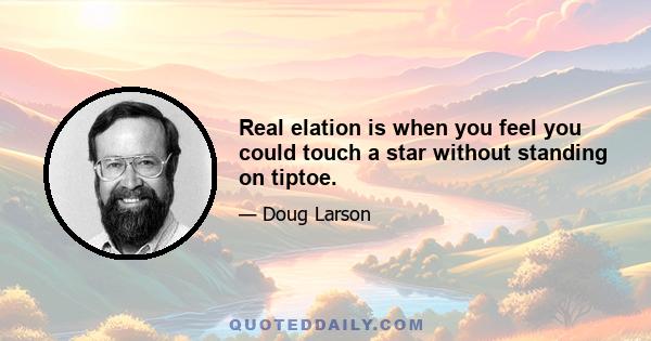 Real elation is when you feel you could touch a star without standing on tiptoe.