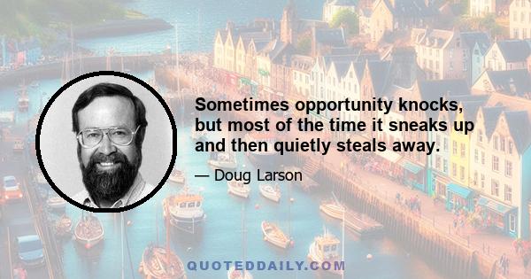 Sometimes opportunity knocks, but most of the time it sneaks up and then quietly steals away.