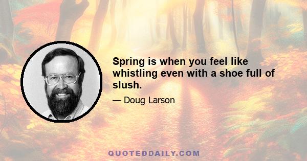 Spring is when you feel like whistling even with a shoe full of slush.