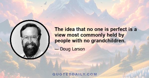 The idea that no one is perfect is a view most commonly held by people with no grandchildren.