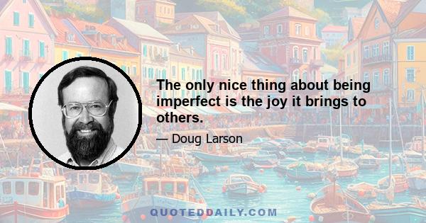 The only nice thing about being imperfect is the joy it brings to others.