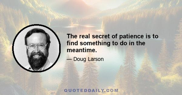 The real secret of patience is to find something to do in the meantime.