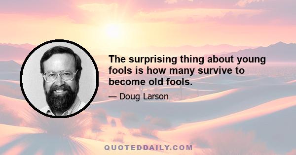 The surprising thing about young fools is how many survive to become old fools.