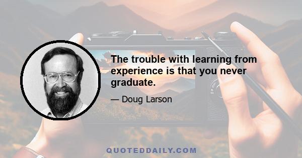 The trouble with learning from experience is that you never graduate.