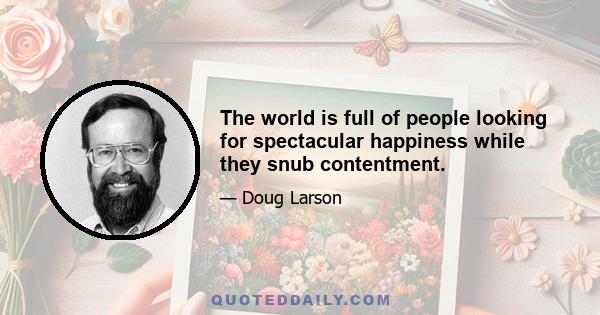 The world is full of people looking for spectacular happiness while they snub contentment.