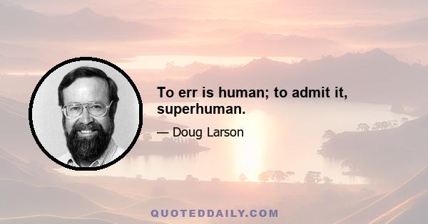 To err is human; to admit it, superhuman.