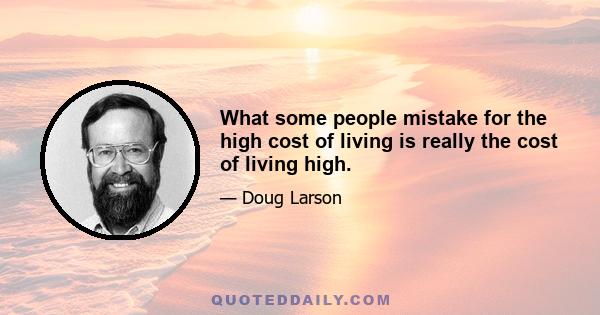 What some people mistake for the high cost of living is really the cost of living high.