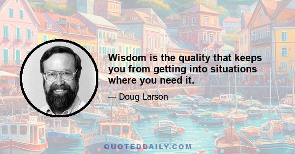 Wisdom is the quality that keeps you from getting into situations where you need it.